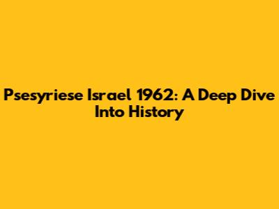 Psesyriese Israel 1962: A Deep Dive Into History