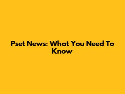 Pset News: What You Need To Know