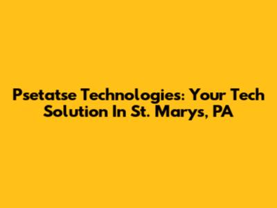 Psetatse Technologies: Your Tech Solution In St. Marys, PA