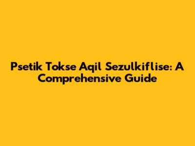 Psetik Tokse Aqil Sezulkiflise: A Comprehensive Guide