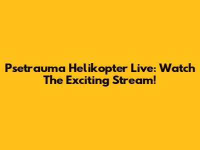 Psetrauma Helikopter Live: Watch The Exciting Stream!