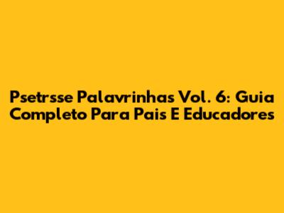 Psetrsse Palavrinhas Vol. 6: Guia Completo Para Pais E Educadores