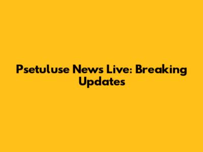 Psetuluse News Live: Breaking Updates
