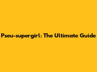 Pseu-supergirl: The Ultimate Guide