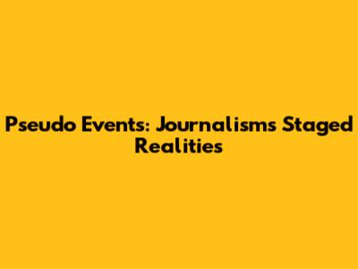 Pseudo Events: Journalism's Staged Realities