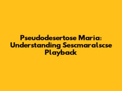 Pseudodesertose Maria: Understanding Sescmaralscse Playback
