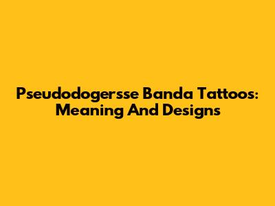 Pseudodogersse Banda Tattoos: Meaning And Designs