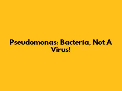 Pseudomonas: Bacteria, Not A Virus!