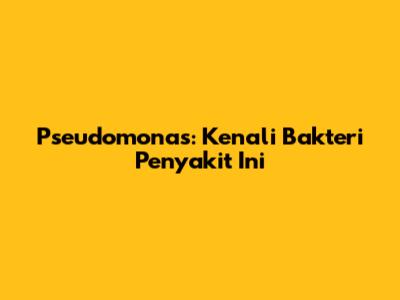 Pseudomonas: Kenali Bakteri Penyakit Ini