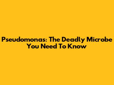 Pseudomonas: The Deadly Microbe You Need To Know