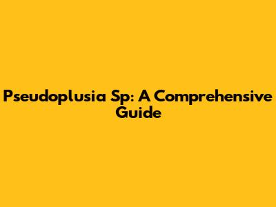 Pseudoplusia Sp: A Comprehensive Guide