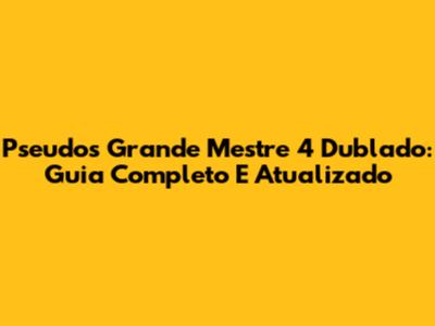Pseudos Grande Mestre 4 Dublado: Guia Completo E Atualizado