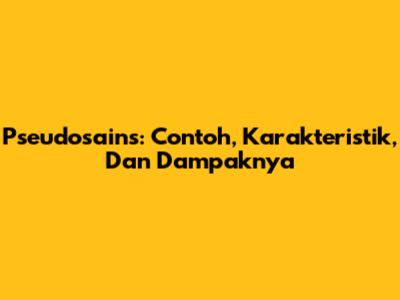 Pseudosains: Contoh, Karakteristik, Dan Dampaknya
