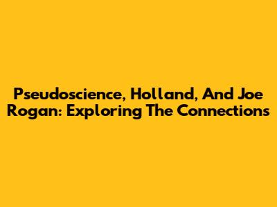 Pseudoscience, Holland, And Joe Rogan: Exploring The Connections