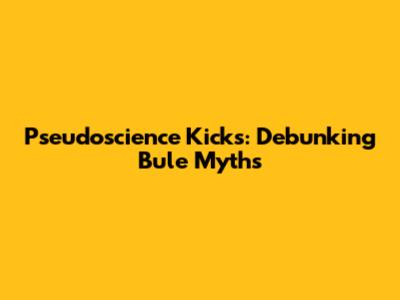 Pseudoscience Kicks:  Debunking Bule Myths