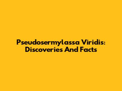 Pseudosermylassa Viridis: Discoveries And Facts