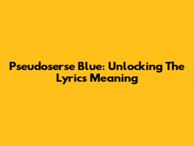 Pseudoserse Blue: Unlocking The Lyrics Meaning