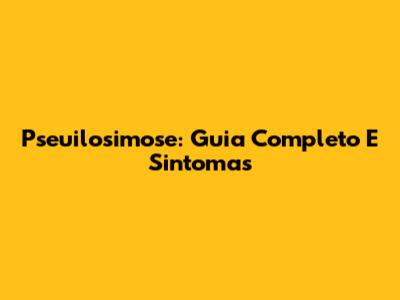 Pseuilosimose: Guia Completo E Sintomas