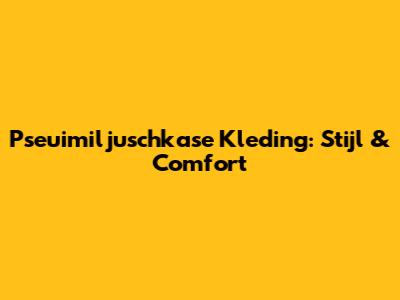Pseuimiljuschkase Kleding: Stijl & Comfort
