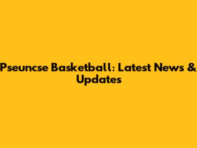Pseuncse Basketball: Latest News & Updates