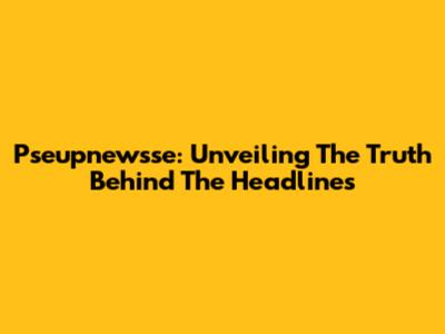 Pseupnewsse: Unveiling The Truth Behind The Headlines