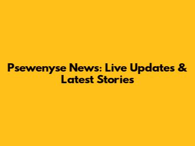 Psewenyse News: Live Updates & Latest Stories