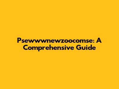 Psewwwnewzoocomse: A Comprehensive Guide
