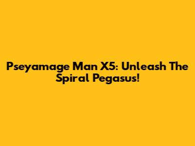 Pseyamage Man X5: Unleash The Spiral Pegasus!