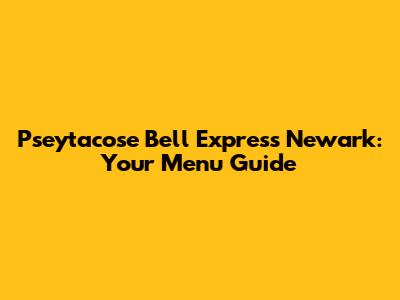 Pseytacose Bell Express Newark: Your Menu Guide