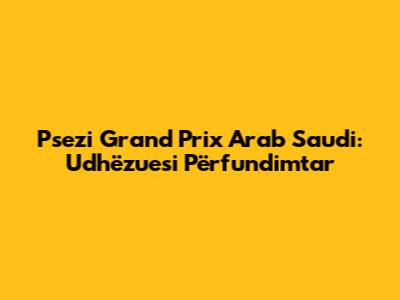 Psezi Grand Prix Arab Saudi: Udhëzuesi Përfundimtar