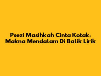 Psezi Masihkah Cinta Kotak: Makna Mendalam Di Balik Lirik