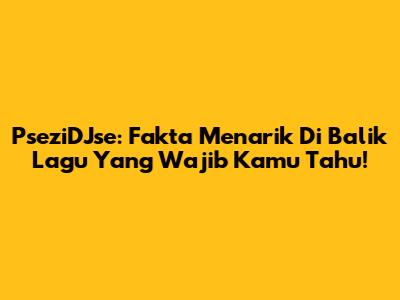 PseziDJse: Fakta Menarik Di Balik Lagu Yang Wajib Kamu Tahu!