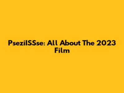 PseziISSse: All About The 2023 Film