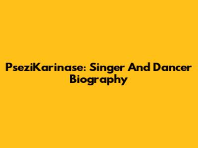PseziKarinase: Singer And Dancer Biography