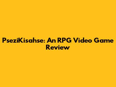 PseziKisahse: An RPG Video Game Review