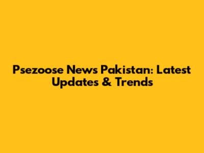Psezoose News Pakistan: Latest Updates & Trends