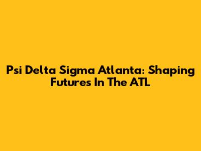 Psi Delta Sigma Atlanta: Shaping Futures In The ATL