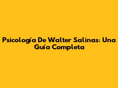 Psicología De Walter Salinas: Una Guía Completa