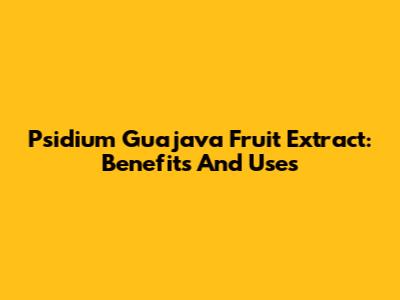 Psidium Guajava Fruit Extract: Benefits And Uses