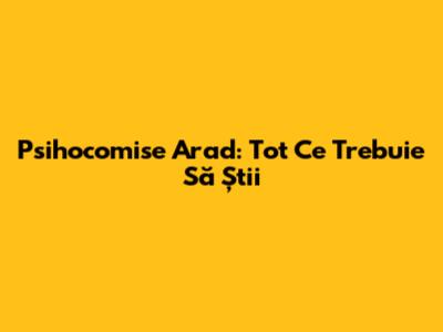 Psihocomise Arad: Tot Ce Trebuie Să Știi