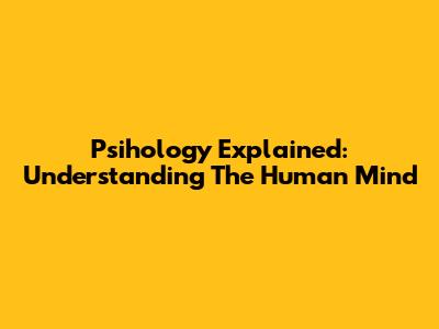 Psihology Explained: Understanding The Human Mind