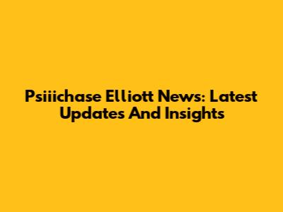 Psiiichase Elliott News: Latest Updates And Insights
