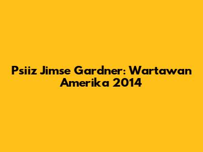 Psiiz Jimse Gardner: Wartawan Amerika 2014