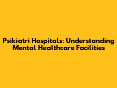 Psikiatri Hospitals: Understanding Mental Healthcare Facilities
