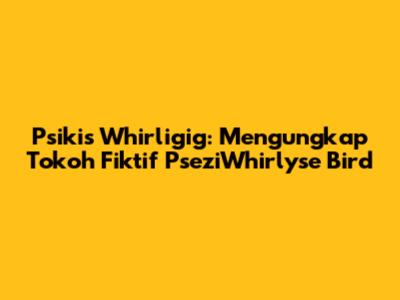 Psikis Whirligig: Mengungkap Tokoh Fiktif PseziWhirlyse Bird