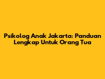 Psikolog Anak Jakarta: Panduan Lengkap Untuk Orang Tua
