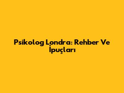 Psikolog Londra: Rehber Ve İpuçları