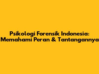 Psikologi Forensik Indonesia: Memahami Peran & Tantangannya