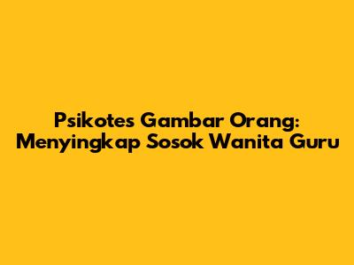 Psikotes Gambar Orang: Menyingkap Sosok Wanita Guru