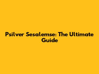 Psilver Sesalemse: The Ultimate Guide